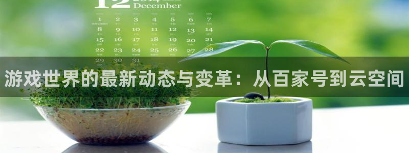 鼎点娱乐网址注册：游戏世界的最新动态与变革：从百家号到云空间