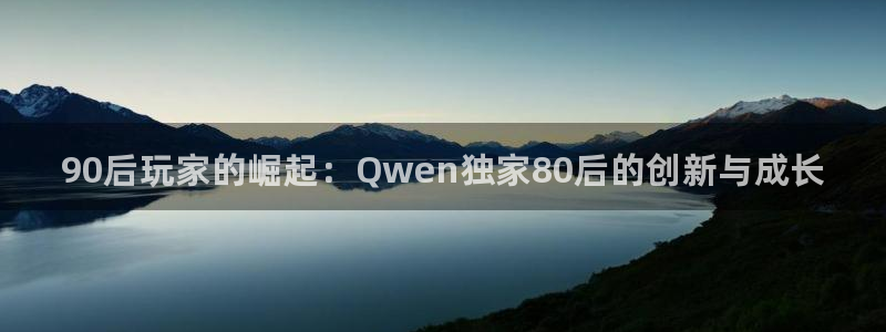 鼎点娱乐注册账号：90后玩家的崛起：Qwen独家80后的创新