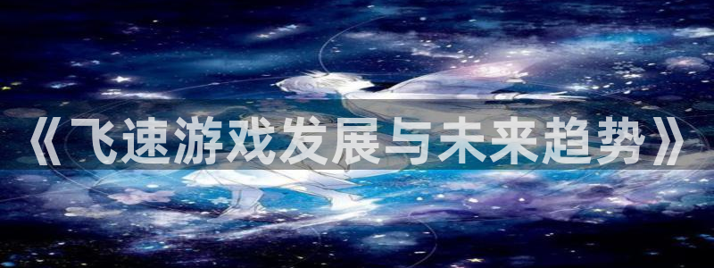 鼎点娱乐注册平台：《飞速游戏发展与未来趋势》