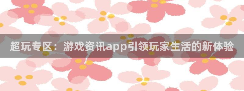 鼎点娱乐注册：超玩专区：游戏资讯app引领玩家生活的新体验