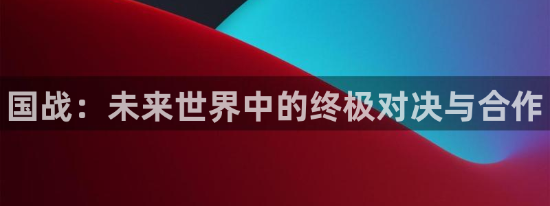 鼎点娱乐官方注册登录：国战：未来世界中的终极对决与合作