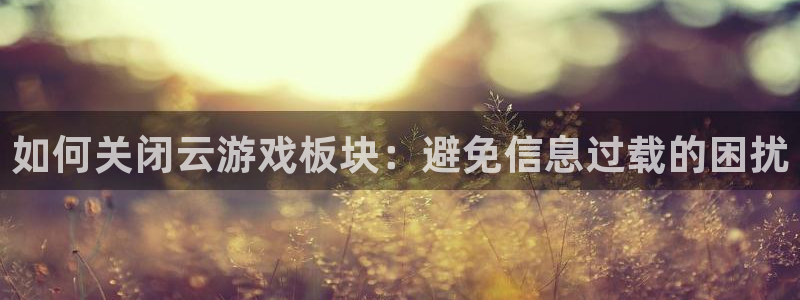 鼎点娱乐注册登录平台：如何关闭云游戏板块：避免信息过载的困扰