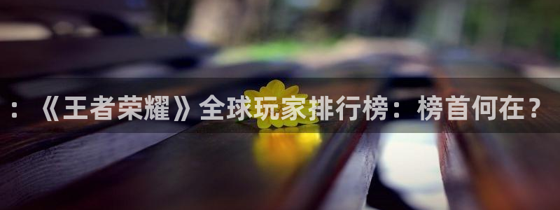 鼎点娱乐注册：：《王者荣耀》全球玩家排行榜：榜首何在？