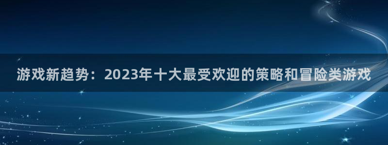 鼎点娱乐集7O777：游戏新趋势：2023年十大最受欢迎的策